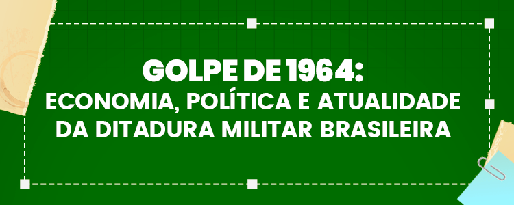 Golpe de 1964: Economia, Política e Atualidade da Ditadura Militar Brasileira